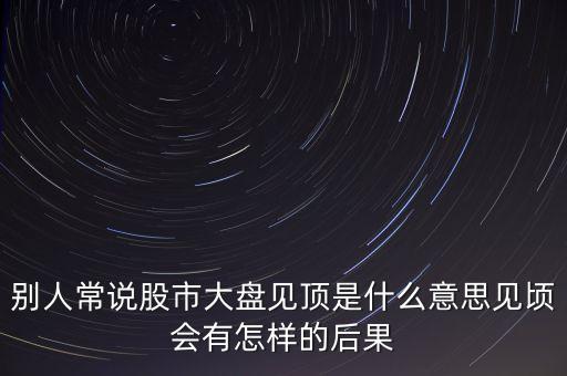 別人常說股市大盤見頂是什么意思見頃會(huì)有怎樣的后果