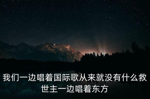我們一邊唱著國(guó)際歌從來(lái)就沒(méi)有什么救世主一邊唱著東方
