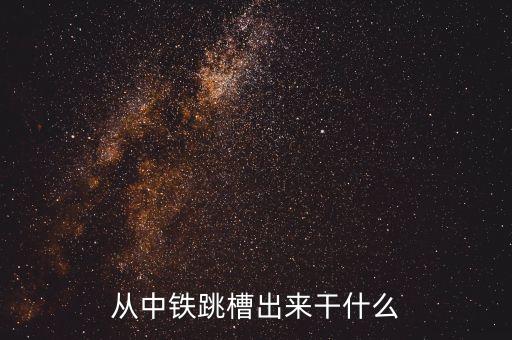 從中鐵跳槽出來干什么