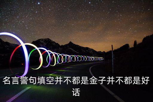 名言警句填空并不都是金子并不都是好話