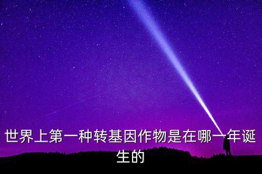 世界上第一種轉(zhuǎn)基因作物是在哪一年誕生的