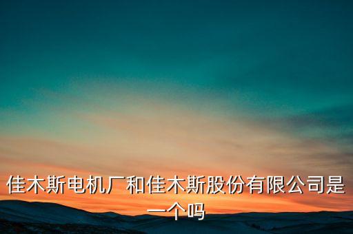 佳木斯電機(jī)廠和佳木斯股份有限公司是一個(gè)嗎