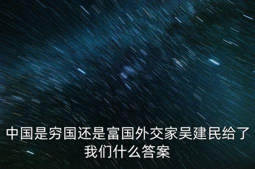 為什么中國(guó)國(guó)富明窮，中國(guó)是窮國(guó)還是富國(guó)外交家吳建民給了我們什么答案