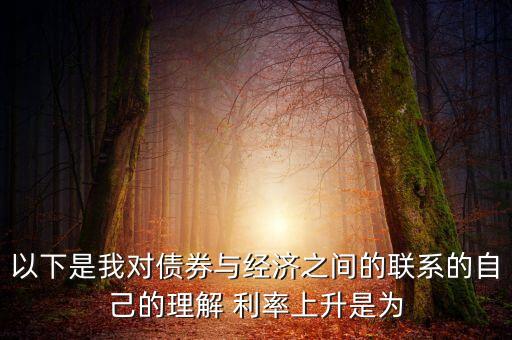 以下是我對(duì)債券與經(jīng)濟(jì)之間的聯(lián)系的自己的理解 利率上升是為