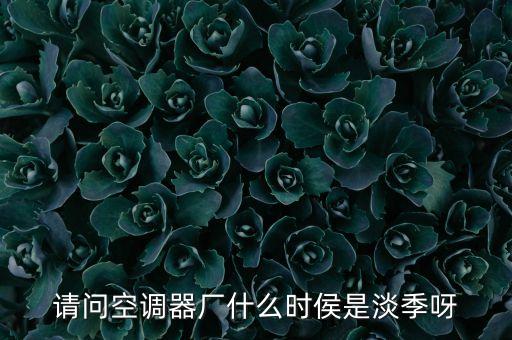 請(qǐng)問空調(diào)器廠什么時(shí)侯是淡季呀