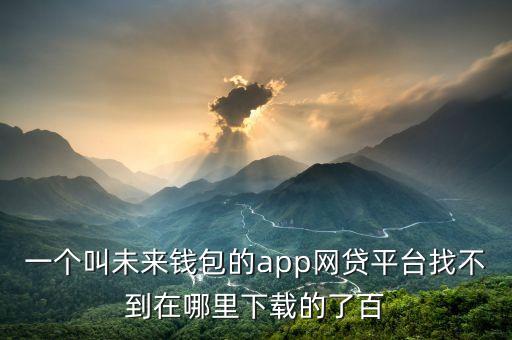 一個叫未來錢包的app網(wǎng)貸平臺找不到在哪里下載的了百
