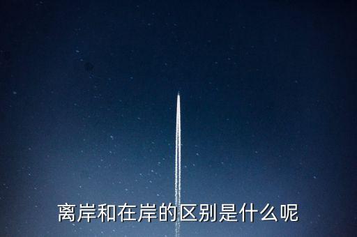 離岸和在岸是什么意思，離岸和在岸的區(qū)別是什么呢