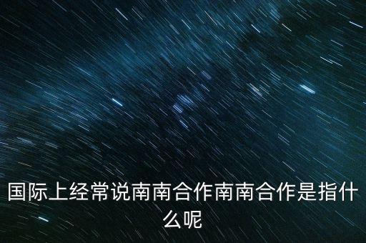 南南合作是什么意思南南，國(guó)際上經(jīng)常說(shuō)南南合作南南合作是指什么呢