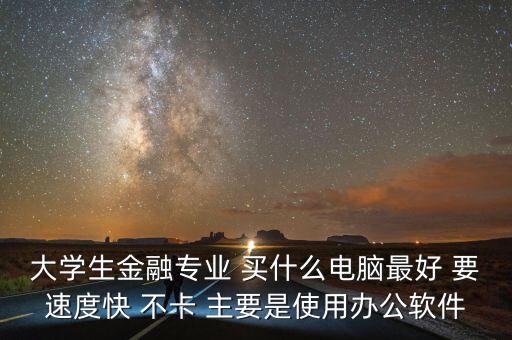 大學生金融專業(yè) 買什么電腦最好 要速度快 不卡 主要是使用辦公軟件