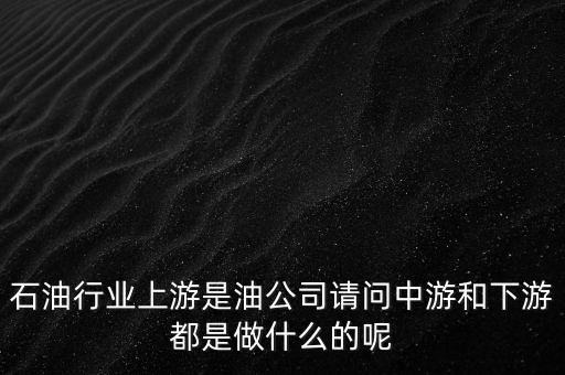 石油產(chǎn)業(yè)上中下游指什么，石油行業(yè)上游是油公司請問中游和下游都是做什么的呢
