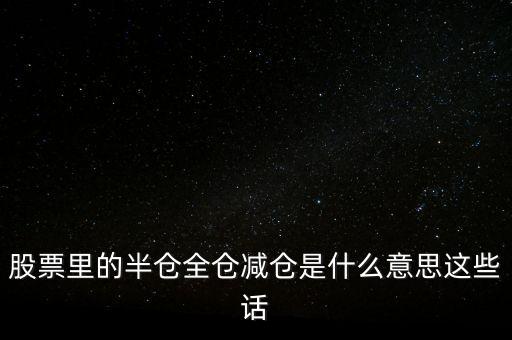 股票里的半倉全倉減倉是什么意思這些話