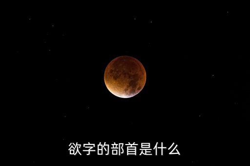 呼之欲出的欲部首是什么，欲字的部首是什么