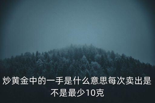 炒黃金中的一手是什么意思每次賣(mài)出是不是最少10克