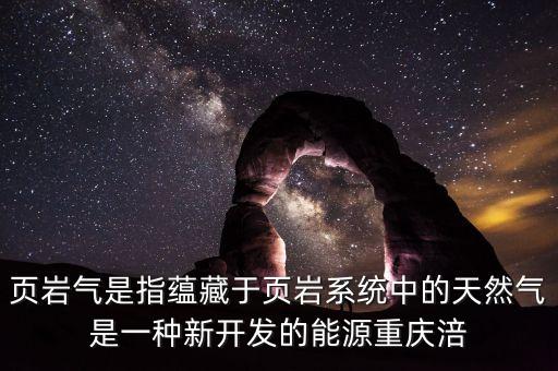 涪陵頁巖氣是什么時(shí)候開始開發(fā)的，頁巖氣是指蘊(yùn)藏于頁巖系統(tǒng)中的天然氣是一種新開發(fā)的能源重慶涪