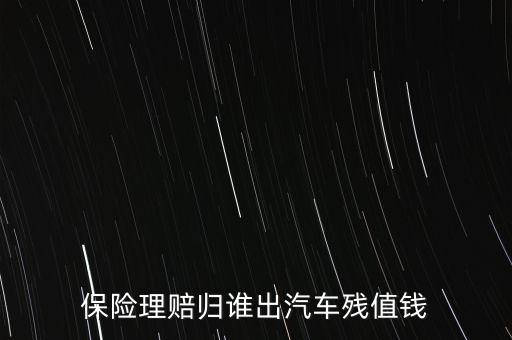 什么人汽車殘值險(xiǎn)，保險(xiǎn)理賠歸誰出汽車殘值錢