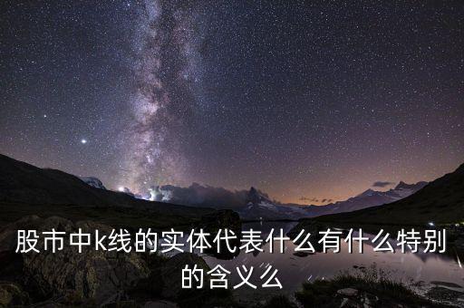 股市中k線的實體代表什么有什么特別的含義么