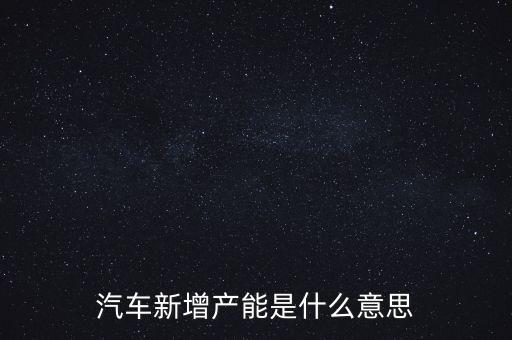 產(chǎn)能猛增是什么意思，汽車新增產(chǎn)能是什么意思