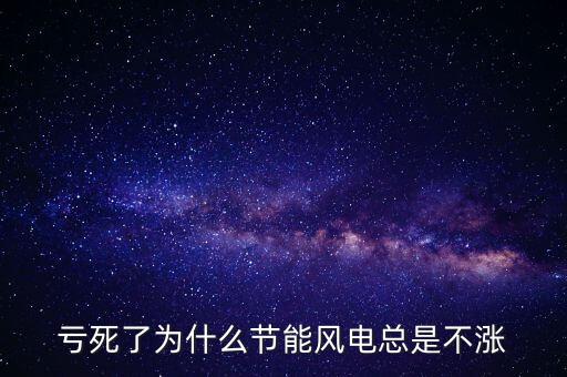 節(jié)能風(fēng)電為什么不漲，虧死了為什么節(jié)能風(fēng)電總是不漲