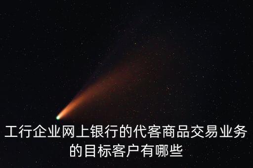 工行企業(yè)網(wǎng)上銀行的代客商品交易業(yè)務(wù)的目標(biāo)客戶有哪些
