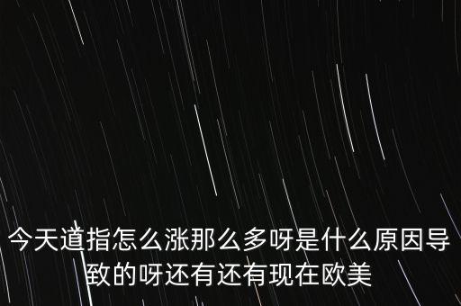 今天道指怎么漲那么多呀是什么原因?qū)е碌难竭€有還有現(xiàn)在歐美