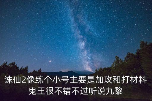 中國電建地產(chǎn)青云計劃是什么，誅仙2像練個小號主要是加攻和打材料鬼王很不錯不過聽說九黎