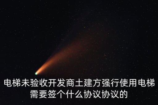 電梯安裝隊簽什么協(xié)議，電梯未驗(yàn)收開發(fā)商土建方強(qiáng)行使用電梯需要簽個什么協(xié)議協(xié)議的