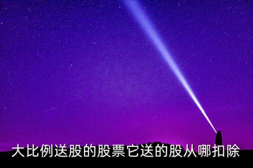 大比例送股的股票它送的股從哪扣除