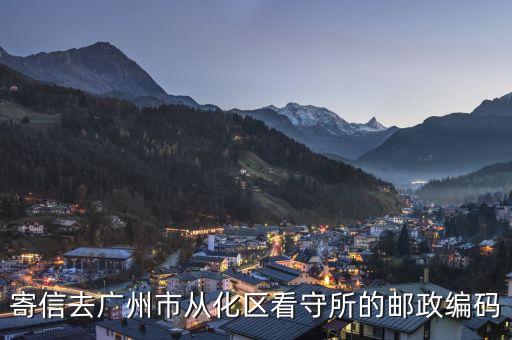 寄信去廣州市從化區(qū)看守所的郵政編碼