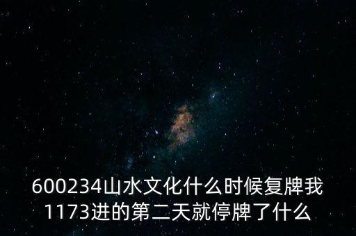 600234山水文化什么時(shí)候復(fù)牌我1173進(jìn)的第二天就停牌了什么