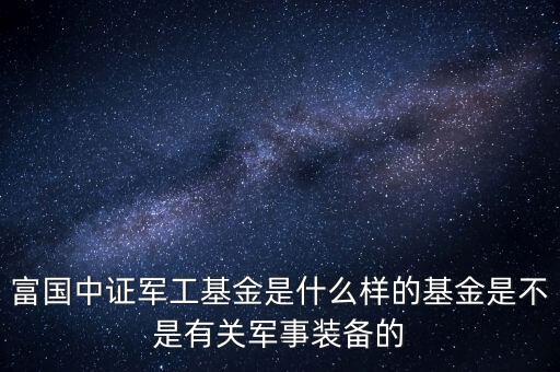 富國(guó)中證軍工屬于什么板塊，富國(guó)中證軍工基金是什么樣的基金是不是有關(guān)軍事裝備的