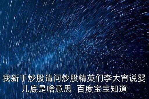 我新手炒股請問炒股精英們李大宵說嬰兒底是啥意思  百度寶寶知道