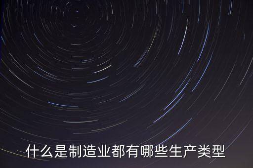 什么是制造業(yè)都有哪些生產(chǎn)類型