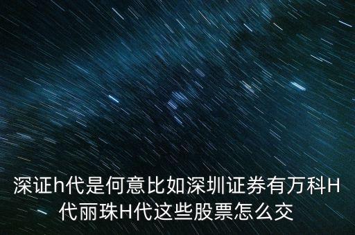 萬科h代是什么意思，深證h代是何意比如深圳證券有萬科H代麗珠H代這些股票怎么交