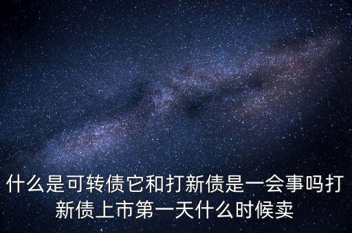 什么是可轉債它和打新債是一會事嗎打新債上市第一天什么時候賣