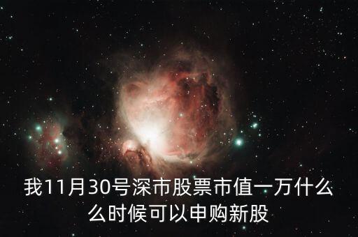 我11月30號(hào)深市股票市值一萬什么么時(shí)候可以申購新股