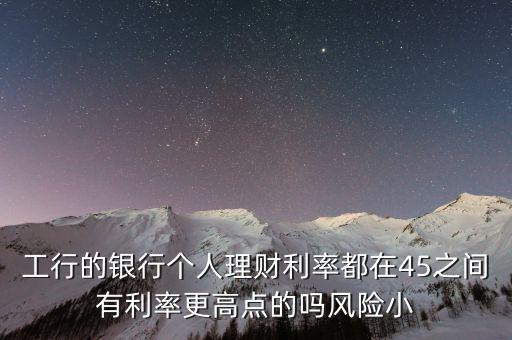 工行的銀行個(gè)人理財(cái)利率都在45之間有利率更高點(diǎn)的嗎風(fēng)險(xiǎn)小