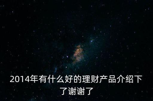 2014年有什么好的理財(cái)產(chǎn)品介紹下了謝謝了