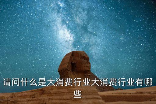 請(qǐng)問(wèn)什么是大消費(fèi)行業(yè)大消費(fèi)行業(yè)有哪些