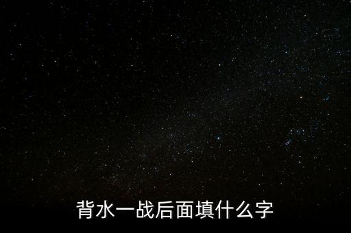 背水一戰(zhàn)后面是什么，背水一戰(zhàn)后面填什么字