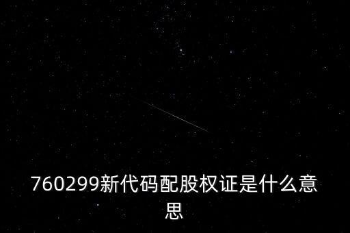 764727是什么配股權(quán)證，760299新代碼配股權(quán)證是什么意思
