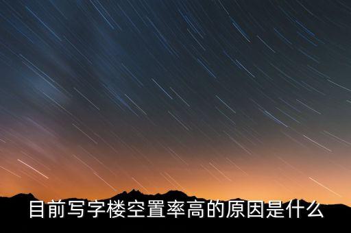 樓盤空置率為什么這么高，目前寫字樓空置率高的原因是什么
