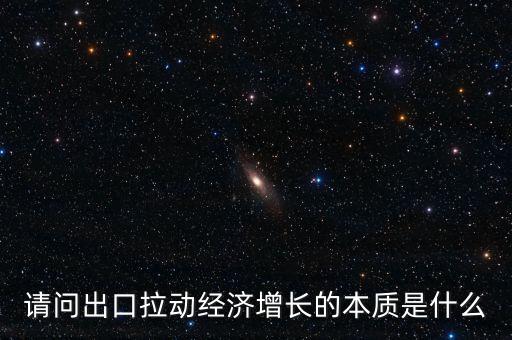 請(qǐng)問(wèn)出口拉動(dòng)經(jīng)濟(jì)增長(zhǎng)的本質(zhì)是什么