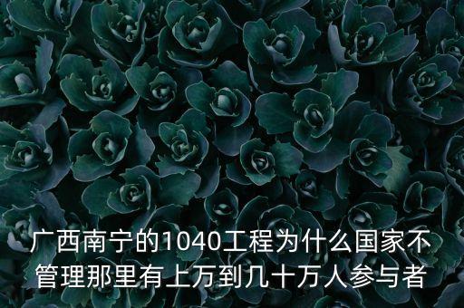廣西南寧的1040工程為什么國家不管理那里有上萬到幾十萬人參與者