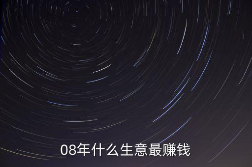 十八世紀(jì)什么最賺錢，08年什么生意最賺錢