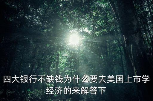 四大銀行不缺錢為什么要去美國上市學(xué)經(jīng)濟(jì)的來解答下