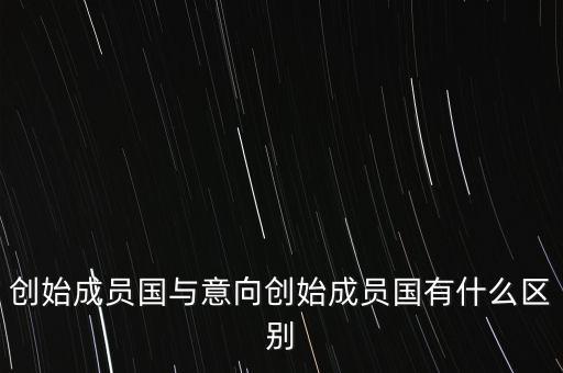 什么是意向創(chuàng)始成員國(guó)，意向創(chuàng)始成員國(guó)是什么意思