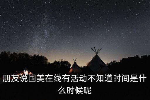 朋友說(shuō)國(guó)美在線有活動(dòng)不知道時(shí)間是什么時(shí)候呢