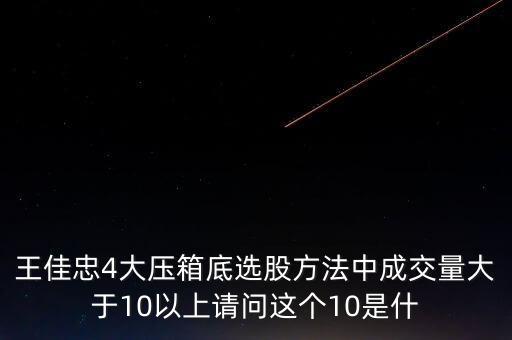 王佳忠4大壓箱底選股方法中成交量大于10以上請問這個(gè)10是什