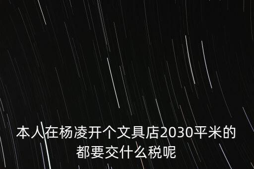 本人在楊凌開(kāi)個(gè)文具店2030平米的都要交什么稅呢