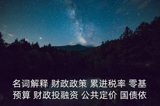 名詞解釋 財(cái)政政策 累進(jìn)稅率 零基預(yù)算 財(cái)政投融資 公共定價(jià) 國(guó)債依
